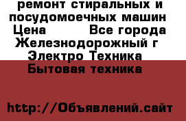 ремонт стиральных и посудомоечных машин › Цена ­ 500 - Все города, Железнодорожный г. Электро-Техника » Бытовая техника   